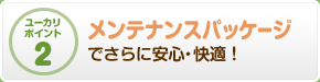 メンテナンスパッケージでさらに安心・快適！