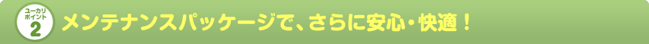 メンテナンスパッケージで、さらに安心・快適！